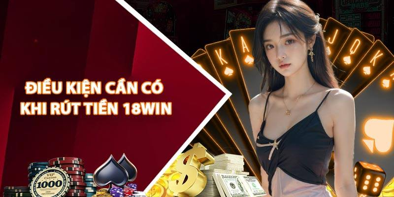 Chi tiết điều kiện rút tiền 18WIN được quy định chính xác