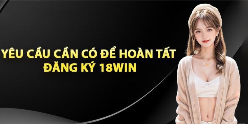 Chi tiết về yêu cầu trước khi đăng ký 18Win